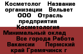 Косметолог › Название организации ­ Вельвет, ООО › Отрасль предприятия ­ Косметология › Минимальный оклад ­ 35 000 - Все города Работа » Вакансии   . Пермский край,Гремячинск г.